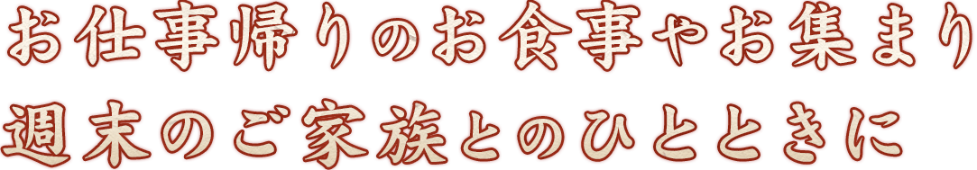 お仕事帰りのお食事やお集まり週末のご家族とのひとときに